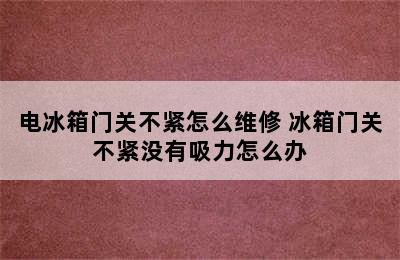 电冰箱门关不紧怎么维修 冰箱门关不紧没有吸力怎么办